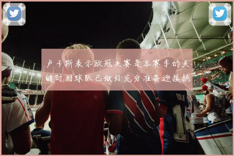 卢卡斯表示欧冠决赛是本赛季的关键时刻球队已做好充分准备迎接挑战