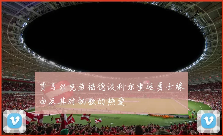 贾马尔克劳福德谈科尔重返勇士缘由及其对执教的热爱
