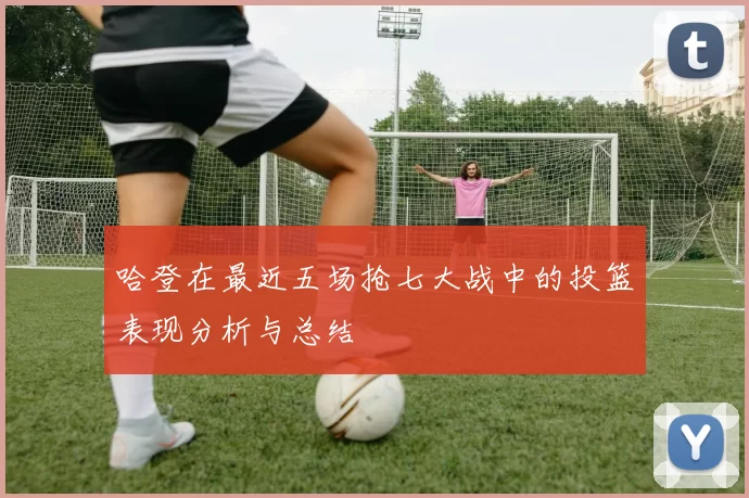哈登在最近五场抢七大战中的投篮表现分析与总结