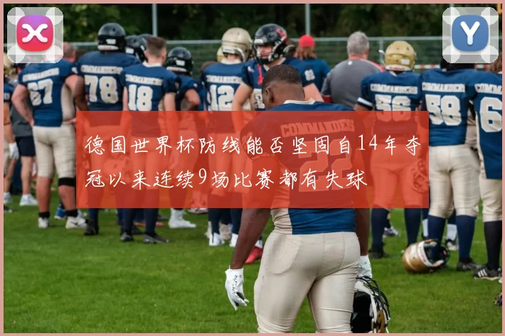 德国世界杯防线能否坚固自14年夺冠以来连续9场比赛都有失球