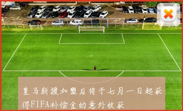 皇马新援加盟后将于七月一日起获得FIFA补偿金的意外收获