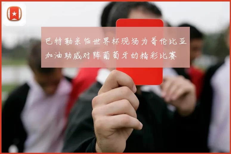 巴特勒亲临世界杯现场为哥伦比亚加油助威对阵葡萄牙的精彩比赛