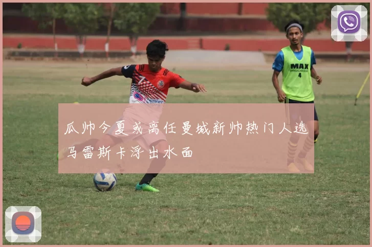 瓜帅今夏或离任曼城新帅热门人选马雷斯卡浮出水面